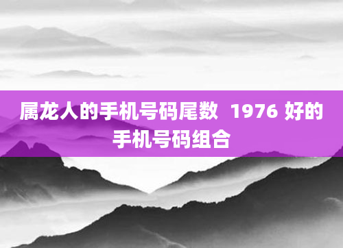 属龙人的手机号码尾数  1976 好的手机号码组合