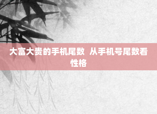 大富大贵的手机尾数  从手机号尾数看性格