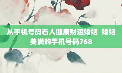 从手机号码看人健康财运婚姻  婚姻美满的手机号码768