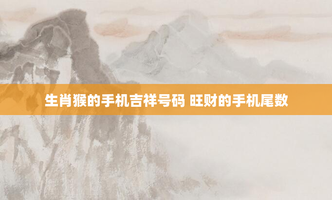 生肖猴的手机吉祥号码 旺财的手机尾数