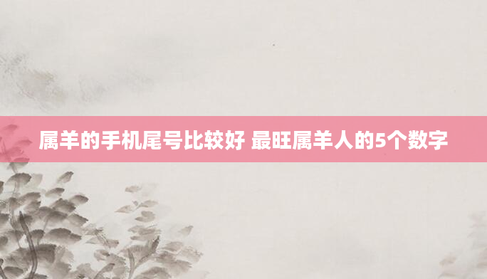 属羊的手机尾号比较好 最旺属羊人的5个数字