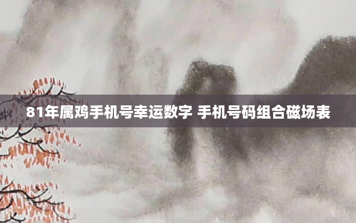 81年属鸡手机号幸运数字 手机号码组合磁场表
