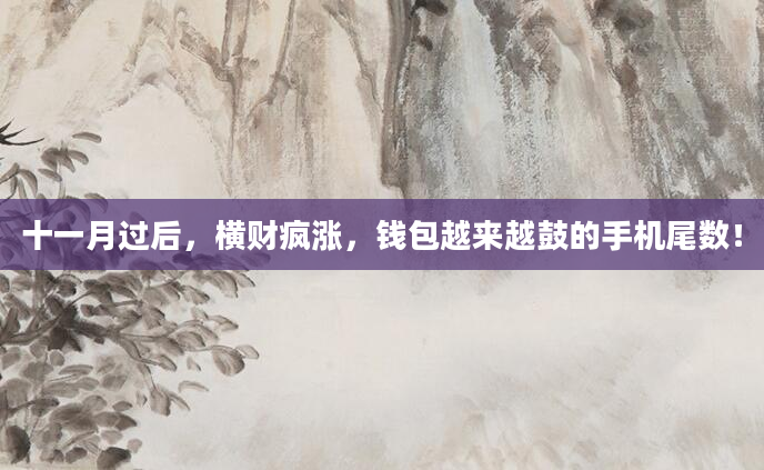 十一月过后，横财疯涨，钱包越来越鼓的手机尾数！
