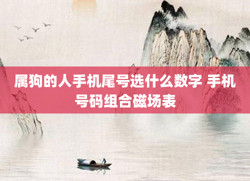属狗的人手机尾号选什么数字 手机号码组合磁场表