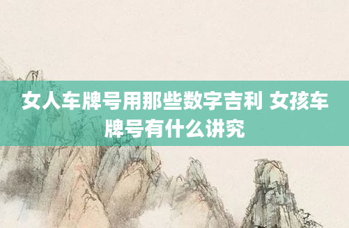 女人车牌号用那些数字吉利 女孩车牌号有什么讲究