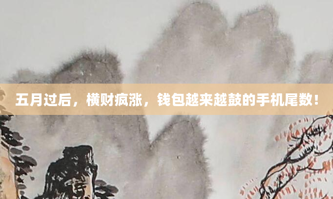 五月过后，横财疯涨，钱包越来越鼓的手机尾数！
