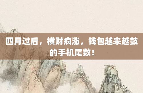 四月过后，横财疯涨，钱包越来越鼓的手机尾数！