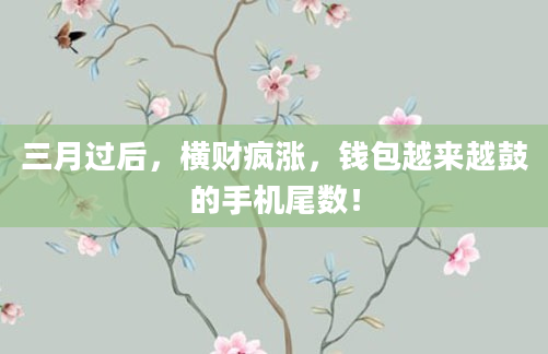 三月过后，横财疯涨，钱包越来越鼓的手机尾数！