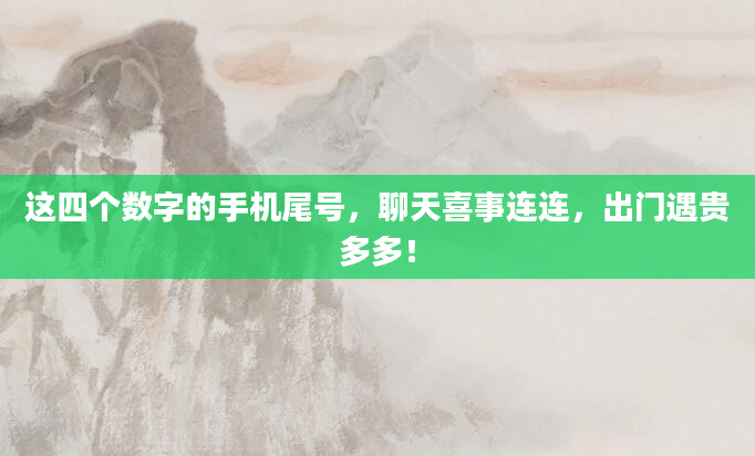 这四个数字的手机尾号，聊天喜事连连，出门遇贵多多！