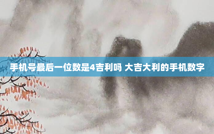 手机号最后一位数是4吉利吗 大吉大利的手机数字