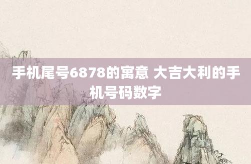 手机尾号6878的寓意 大吉大利的手机号码数字