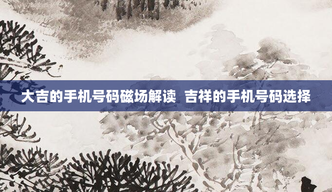 大吉的手机号码磁场解读  吉祥的手机号码选择