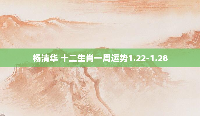 杨清华 十二生肖一周运势1.22-1.28
