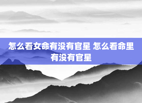 怎么看女命有没有官星 怎么看命里有没有官星