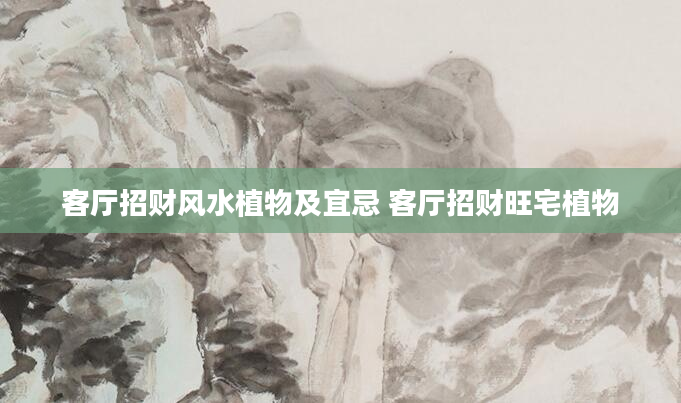 客厅招财风水植物及宜忌 客厅招财旺宅植物