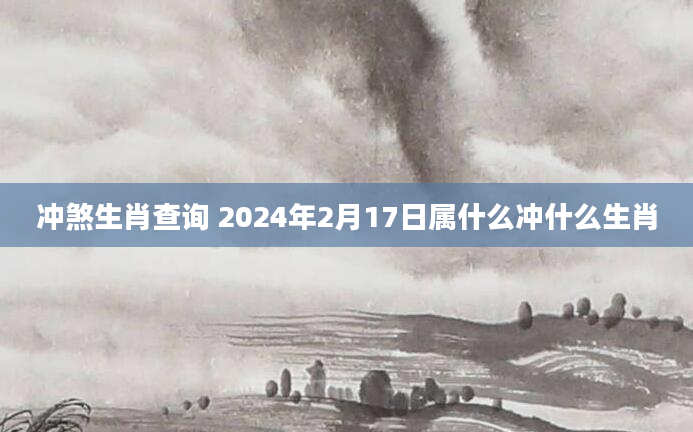 冲煞生肖查询 2024年2月17日属什么冲什么生肖