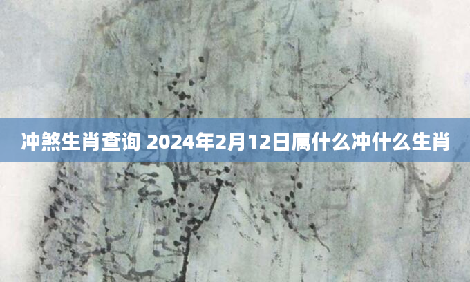 冲煞生肖查询 2024年2月12日属什么冲什么生肖