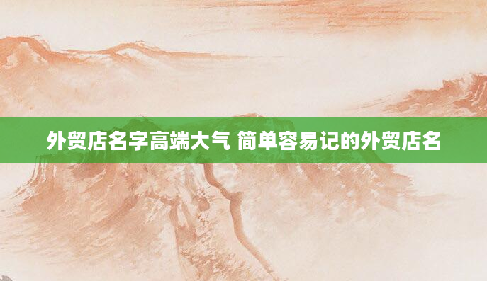 外贸店名字高端大气 简单容易记的外贸店名