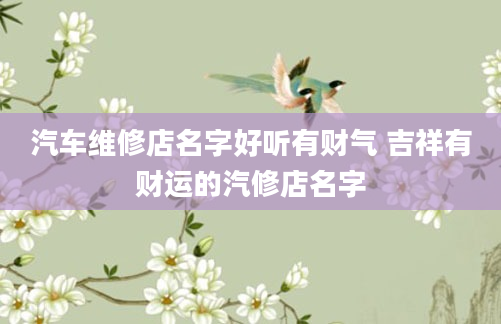 汽车维修店名字好听有财气 吉祥有财运的汽修店名字