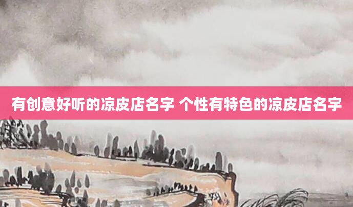 有创意好听的凉皮店名字 个性有特色的凉皮店名字