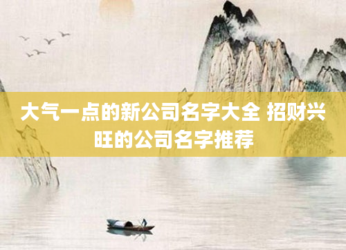 大气一点的新公司名字大全 招财兴旺的公司名字推荐