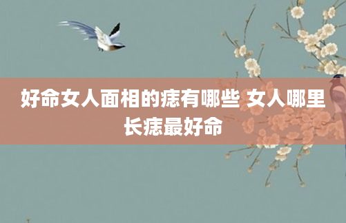 好命女人面相的痣有哪些 女人哪里长痣最好命