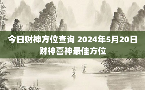 今日财神方位查询 2024年5月20日财神喜神最佳方位