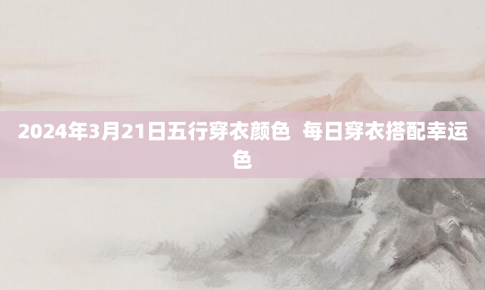 2024年3月21日五行穿衣颜色  每日穿衣搭配幸运色