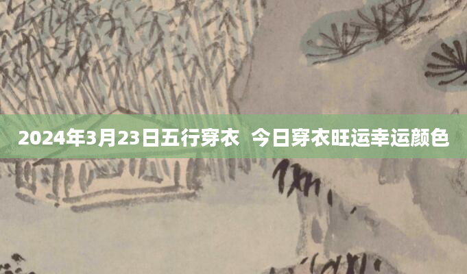 2024年3月23日五行穿衣  今日穿衣旺运幸运颜色