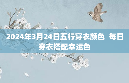 2024年3月24日五行穿衣颜色  每日穿衣搭配幸运色