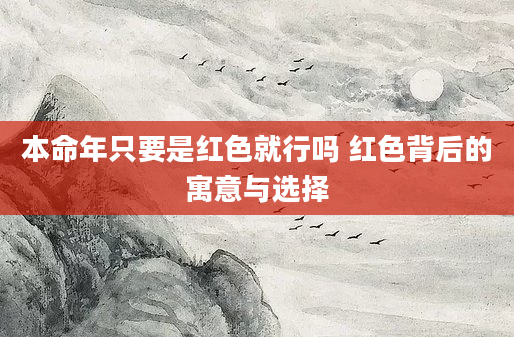 本命年只要是红色就行吗 红色背后的寓意与选择