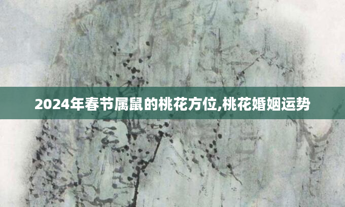 2024年春节属鼠的桃花方位,桃花婚姻运势