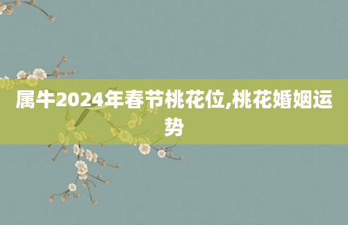 属牛2024年春节桃花位,桃花婚姻运势