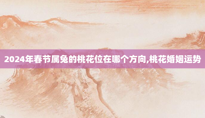 2024年春节属兔的桃花位在哪个方向,桃花婚姻运势