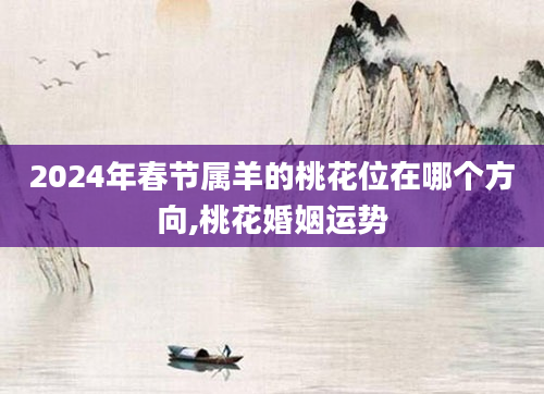 2024年春节属羊的桃花位在哪个方向,桃花婚姻运势