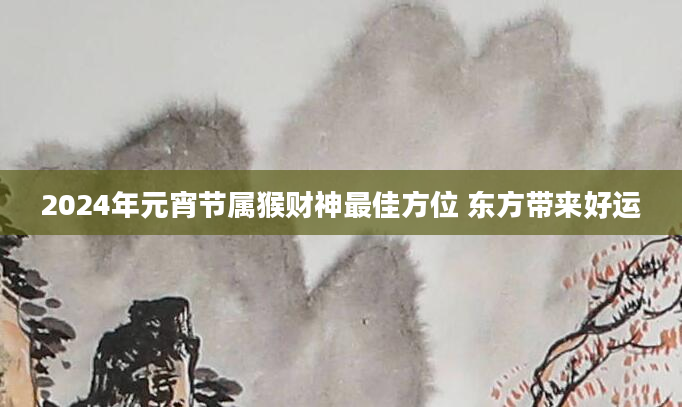 2024年元宵节属猴财神最佳方位 东方带来好运