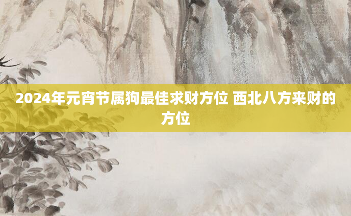 2024年元宵节属狗最佳求财方位 西北八方来财的方位