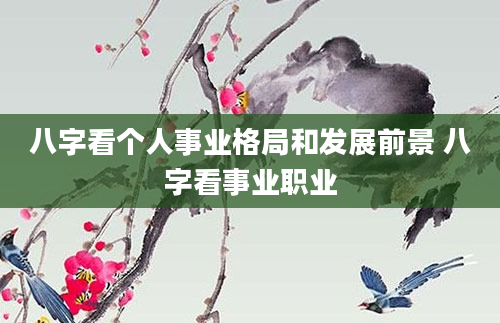 八字看个人事业格局和发展前景 八字看事业职业