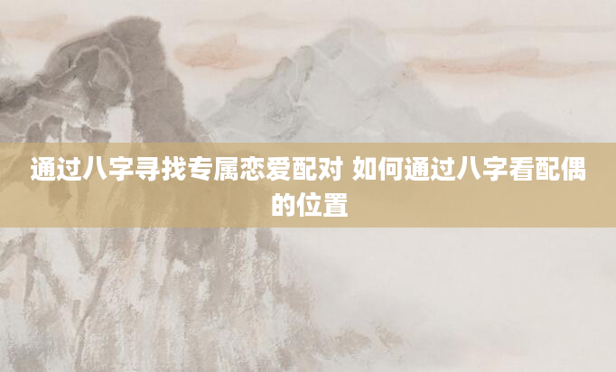通过八字寻找专属恋爱配对 如何通过八字看配偶的位置