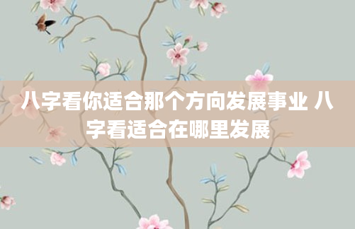八字看你适合那个方向发展事业 八字看适合在哪里发展