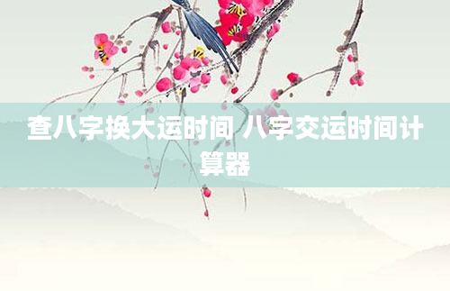 查八字换大运时间 八字交运时间计算器