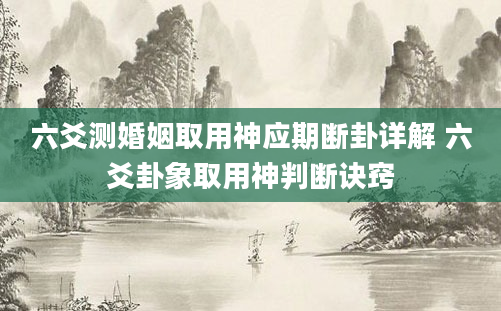 六爻测婚姻取用神应期断卦详解 六爻卦象取用神判断诀窍