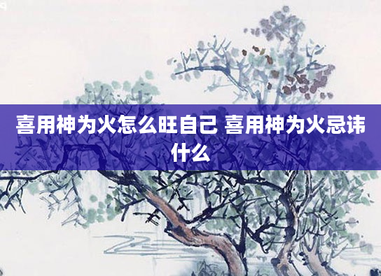 喜用神为火怎么旺自己 喜用神为火忌讳什么