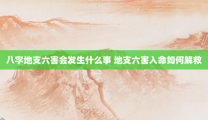 八字地支六害会发生什么事 地支六害入命如何解救