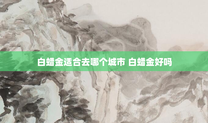 白蜡金适合去哪个城市 白蜡金好吗