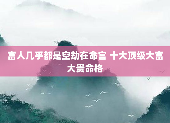 富人几乎都是空劫在命宫 十大顶级大富大贵命格