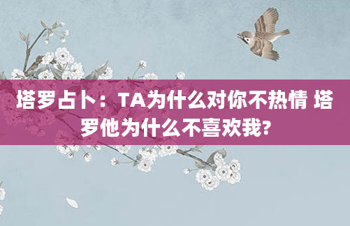 塔罗占卜:TA为什么对你不热情 塔罗他为什么不喜欢我?