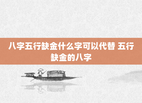 八字五行缺金什么字可以代替 五行缺金的八字