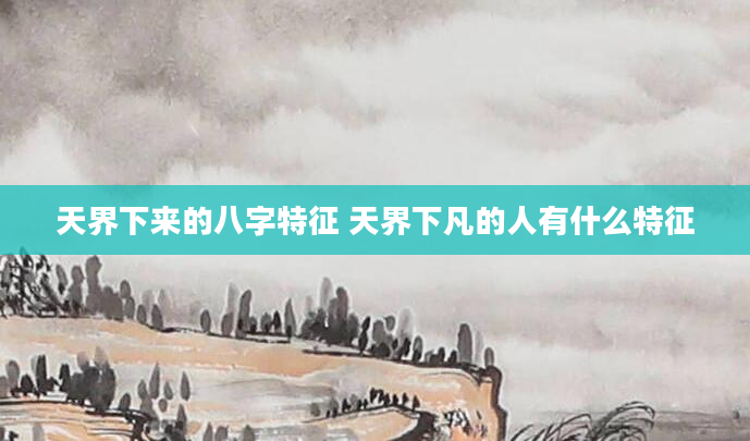 天界下来的八字特征 天界下凡的人有什么特征