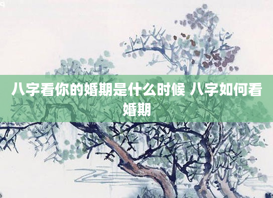 八字看你的婚期是什么时候 八字如何看婚期